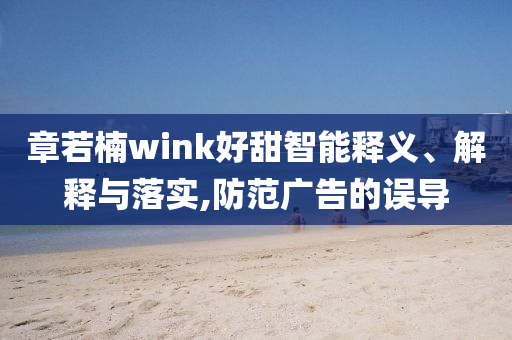 章若楠wink好甜智能釋義、解釋與落實(shí),防范廣告的誤導(dǎo)