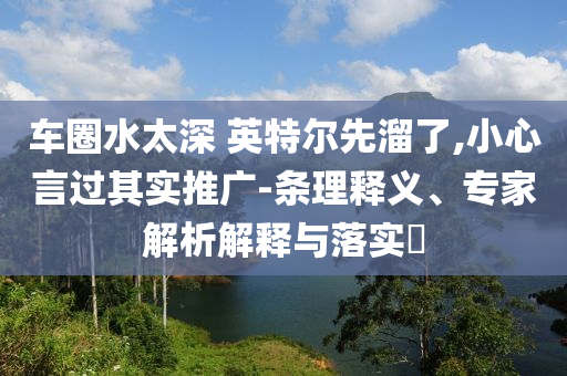 車圈水太深 英特爾先溜了,小心言過其實(shí)推廣-條理釋義、專家解析解釋與落實(shí)?