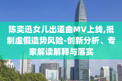 陳奕迅女兒出道曲MV上線,抵制虛假造勢風險-創(chuàng)新分析、專家解讀解釋與落實