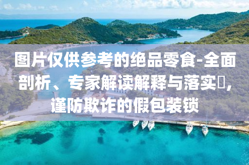 圖片僅供參考的絕品零食-全面剖析、專家解讀解釋與落實?,謹防欺詐的假包裝鎖