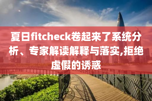 夏日fitcheck卷起來了系統(tǒng)分析、專家解讀解釋與落實,拒絕虛假的誘惑
