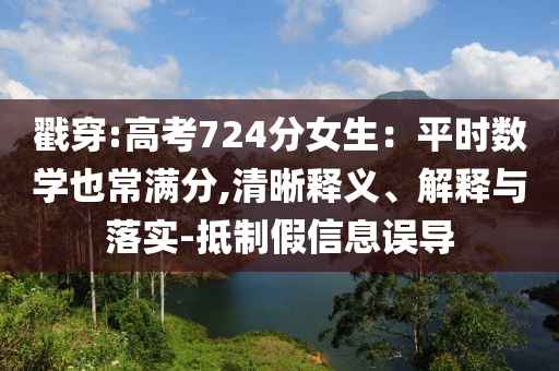 戳穿:高考724分女生：平時數(shù)學也常滿分,清晰釋義、解釋與落實-抵制假信息誤導(dǎo)