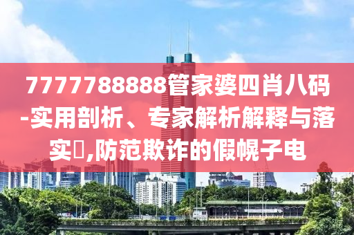 7777788888管家婆四肖八碼-實用剖析、專家解析解釋與落實?,防范欺詐的假幌子電