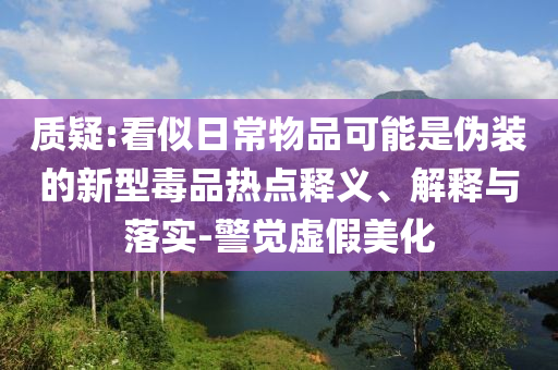 質(zhì)疑:看似日常物品可能是偽裝的新型毒品熱點釋義、解釋與落實-警覺虛假美化