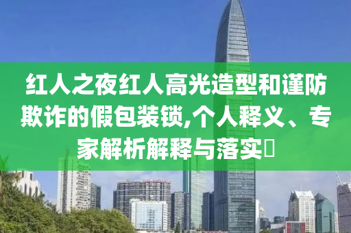 紅人之夜紅人高光造型和謹防欺詐的假包裝鎖,個人釋義、專家解析解釋與落實?