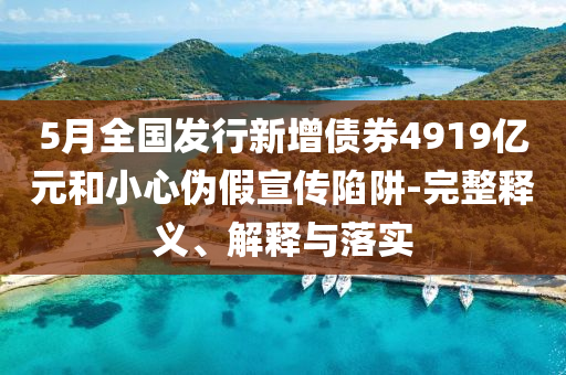 5月全國發(fā)行新增債券4919億元和小心偽假宣傳陷阱-完整釋義、解釋與落實