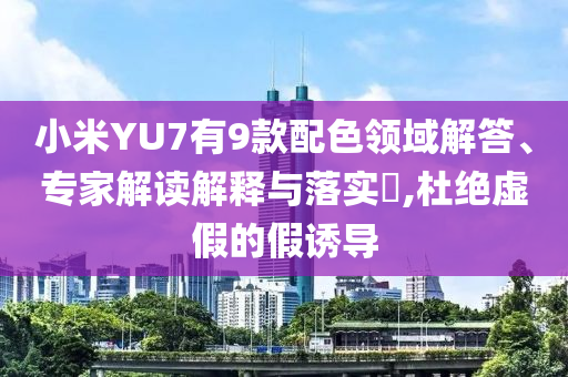 小米YU7有9款配色領域解答、專家解讀解釋與落實?,杜絕虛假的假誘導