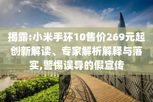 揭露:小米手環(huán)10售價269元起創(chuàng)新解讀、專家解析解釋與落實,警惕誤導的假宣傳