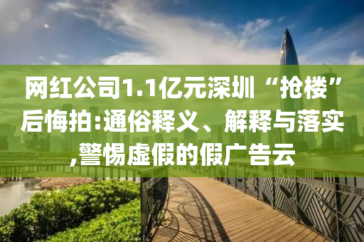 網(wǎng)紅公司1.1億元深圳“搶樓”后悔拍:通俗釋義、解釋與落實(shí),警惕虛假的假?gòu)V告云