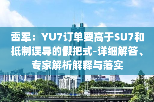 雷軍：YU7訂單要高于SU7和抵制誤導(dǎo)的假把式-詳細(xì)解答、專家解析解釋與落實(shí)