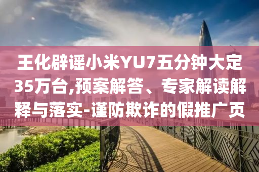 王化辟謠小米YU7五分鐘大定35萬(wàn)臺(tái),預(yù)案解答、專家解讀解釋與落實(shí)-謹(jǐn)防欺詐的假推廣頁(yè)