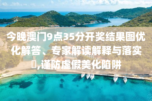 今晚澳門9點(diǎn)35分開獎結(jié)果圖優(yōu)化解答、專家解讀解釋與落實(shí)?,謹(jǐn)防虛假美化陷阱