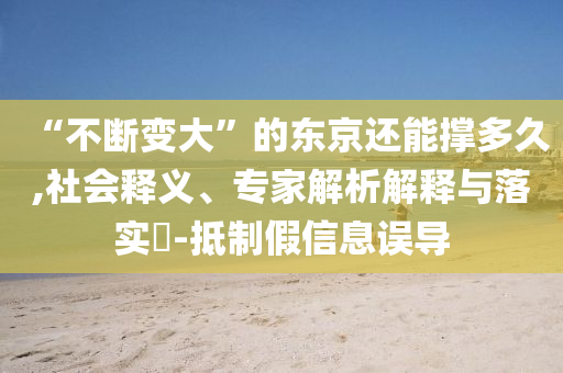 “不斷變大”的東京還能撐多久,社會(huì)釋義、專家解析解釋與落實(shí)?-抵制假信息誤導(dǎo)
