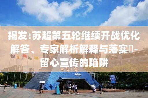 揭發(fā):蘇超第五輪繼續(xù)開(kāi)戰(zhàn)優(yōu)化解答、專(zhuān)家解析解釋與落實(shí)?-留心宣傳的陷阱