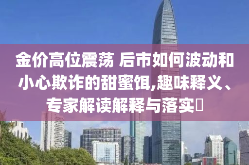 金價(jià)高位震蕩 后市如何波動(dòng)和小心欺詐的甜蜜餌,趣味釋義、專(zhuān)家解讀解釋與落實(shí)?