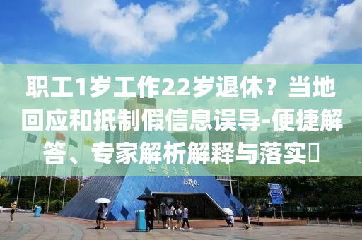 職工1歲工作22歲退休？當(dāng)?shù)鼗貞?yīng)和抵制假信息誤導(dǎo)-便捷解答、專(zhuān)家解析解釋與落實(shí)?