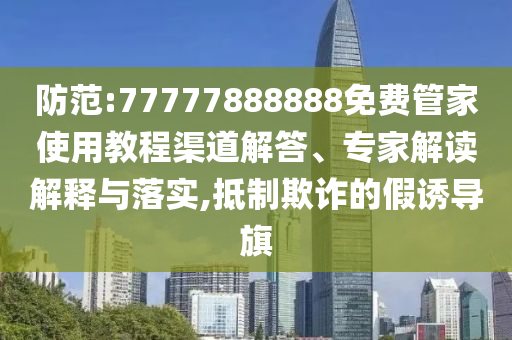 防范:77777888888免費(fèi)管家使用教程渠道解答、專家解讀解釋與落實(shí),抵制欺詐的假誘導(dǎo)旗