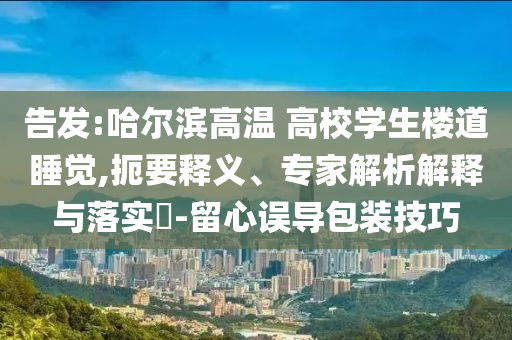 告發(fā):哈爾濱高溫 高校學(xué)生樓道睡覺(jué),扼要釋義、專(zhuān)家解析解釋與落實(shí)?-留心誤導(dǎo)包裝技巧