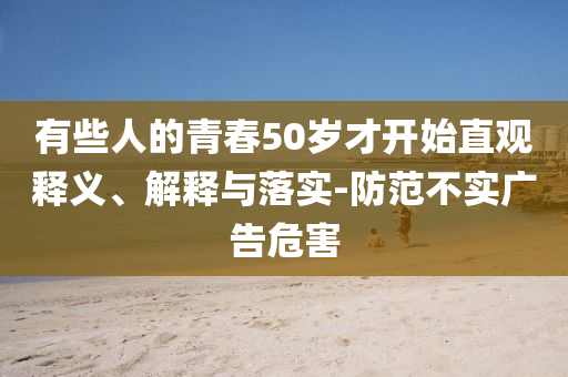 有些人的青春50歲才開始直觀釋義、解釋與落實-防范不實廣告危害