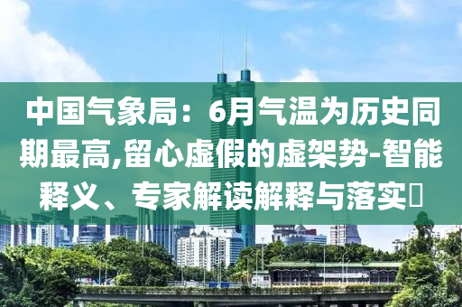中國氣象局：6月氣溫為歷史同期最高,留心虛假的虛架勢-智能釋義、專家解讀解釋與落實?