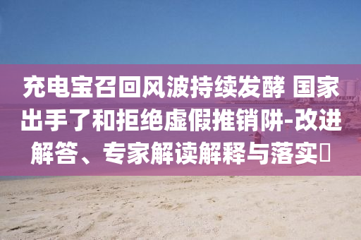 充電寶召回風波持續(xù)發(fā)酵 國家出手了和拒絕虛假推銷阱-改進解答、專家解讀解釋與落實?