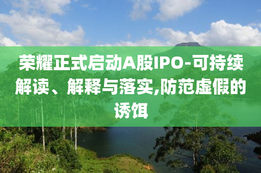 榮耀正式啟動A股IPO-可持續(xù)解讀、解釋與落實,防范虛假的誘餌