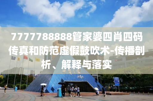 7777788888管家婆四肖四碼傳真和防范虛假鼓吹術(shù)-傳播剖析、解釋與落實(shí)