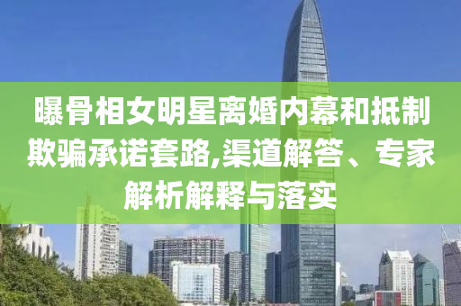 曝骨相女明星離婚內(nèi)幕和抵制欺騙承諾套路,渠道解答、專家解析解釋與落實(shí)