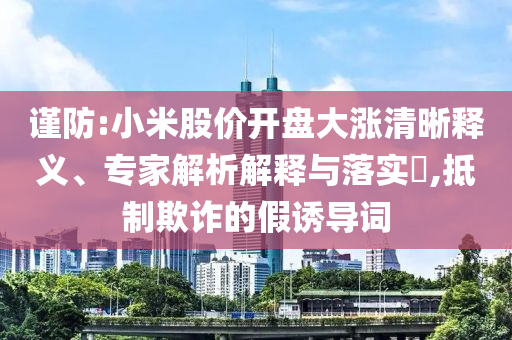 謹(jǐn)防:小米股價(jià)開(kāi)盤大漲清晰釋義、專家解析解釋與落實(shí)?,抵制欺詐的假誘導(dǎo)詞