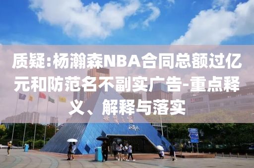 質(zhì)疑:楊瀚森NBA合同總額過(guò)億元和防范名不副實(shí)廣告-重點(diǎn)釋義、解釋與落實(shí)