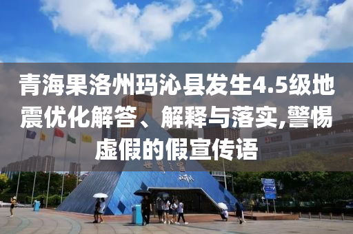 青海果洛州瑪沁縣發(fā)生4.5級(jí)地震優(yōu)化解答、解釋與落實(shí),警惕虛假的假宣傳語