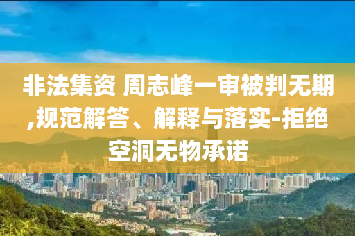 非法集資 周志峰一審被判無期,規(guī)范解答、解釋與落實(shí)-拒絕空洞無物承諾
