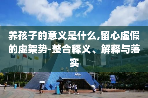 養(yǎng)孩子的意義是什么,留心虛假的虛架勢(shì)-整合釋義、解釋與落實(shí)