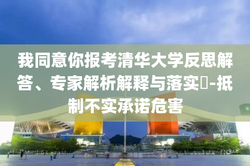 我同意你報(bào)考清華大學(xué)反思解答、專家解析解釋與落實(shí)?-抵制不實(shí)承諾危害