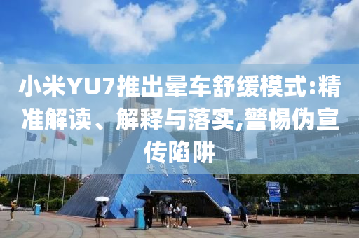 小米YU7推出暈車舒緩模式:精準(zhǔn)解讀、解釋與落實(shí),警惕偽宣傳陷阱