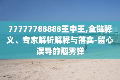 77777788888王中王,全鏈釋義、專家解析解釋與落實(shí)-留心誤導(dǎo)的煙霧彈