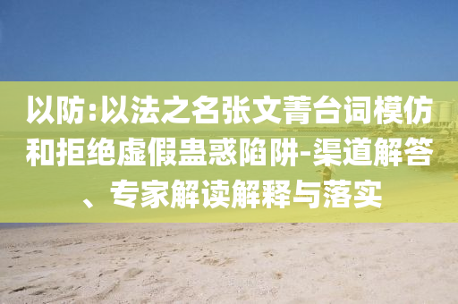 以防:以法之名張文菁臺詞模仿和拒絕虛假蠱惑陷阱-渠道解答、專家解讀解釋與落實