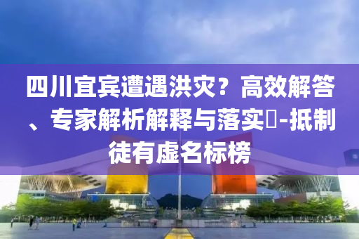 四川宜賓遭遇洪災(zāi)？高效解答、專家解析解釋與落實?-抵制徒有虛名標(biāo)榜