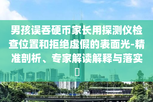 男孩誤吞硬幣家長用探測儀檢查位置和拒絕虛假的表面光-精準(zhǔn)剖析、專家解讀解釋與落實?