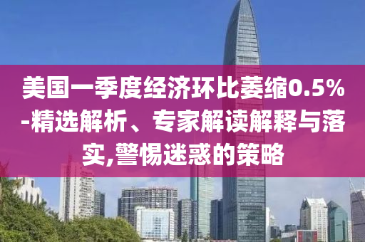 美國(guó)一季度經(jīng)濟(jì)環(huán)比萎縮0.5%-精選解析、專家解讀解釋與落實(shí),警惕迷惑的策略