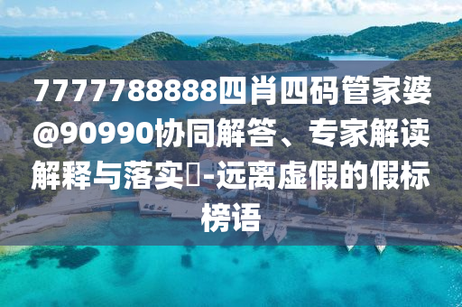 7777788888四肖四碼管家婆@90990協(xié)同解答、專家解讀解釋與落實(shí)?-遠(yuǎn)離虛假的假標(biāo)榜語