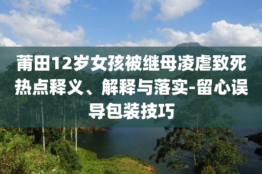 莆田12歲女孩被繼母凌虐致死熱點(diǎn)釋義、解釋與落實(shí)-留心誤導(dǎo)包裝技巧