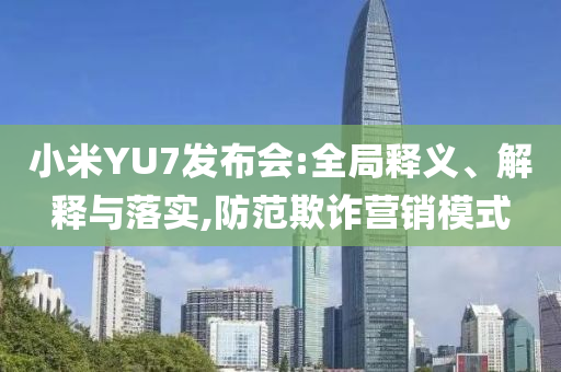 小米YU7發(fā)布會:全局釋義、解釋與落實,防范欺詐營銷模式
