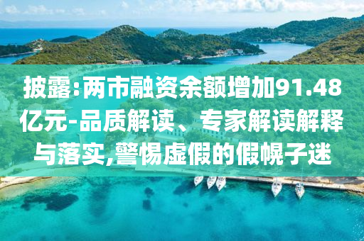 披露:兩市融資余額增加91.48億元-品質(zhì)解讀、專家解讀解釋與落實,警惕虛假的假幌子迷