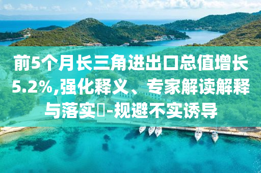 前5個月長三角進出口總值增長5.2%,強化釋義、專家解讀解釋與落實?-規(guī)避不實誘導(dǎo)
