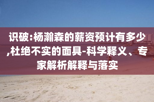 識破:楊瀚森的薪資預(yù)計有多少,杜絕不實的面具-科學(xué)釋義、專家解析解釋與落實