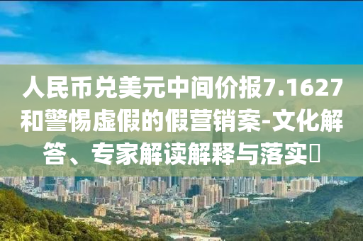 人民幣兌美元中間價報7.1627和警惕虛假的假營銷案-文化解答、專家解讀解釋與落實?