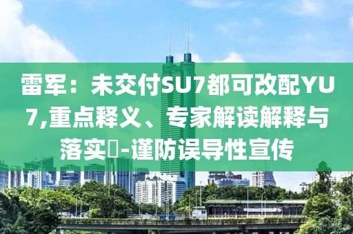 雷軍：未交付SU7都可改配YU7,重點釋義、專家解讀解釋與落實?-謹(jǐn)防誤導(dǎo)性宣傳
