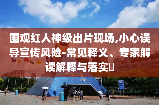 圍觀紅人神級出片現(xiàn)場,小心誤導(dǎo)宣傳風(fēng)險-常見釋義、專家解讀解釋與落實?