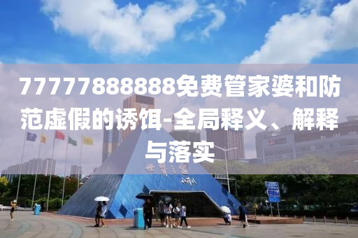 77777888888免費(fèi)管家婆和防范虛假的誘餌-全局釋義、解釋與落實(shí)
